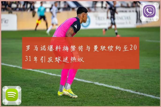 罗马诺爆料梅努将与曼联续约至2031年引发球迷热议