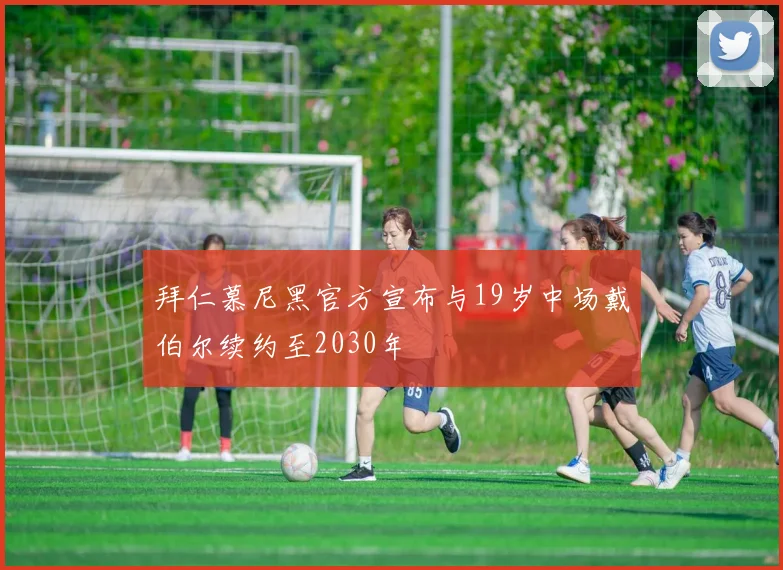拜仁慕尼黑官方宣布与19岁中场戴伯尔续约至2030年