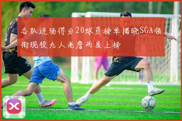 各队连场得分20球员榜单揭晓SGA领衔现役九人老詹两度上榜