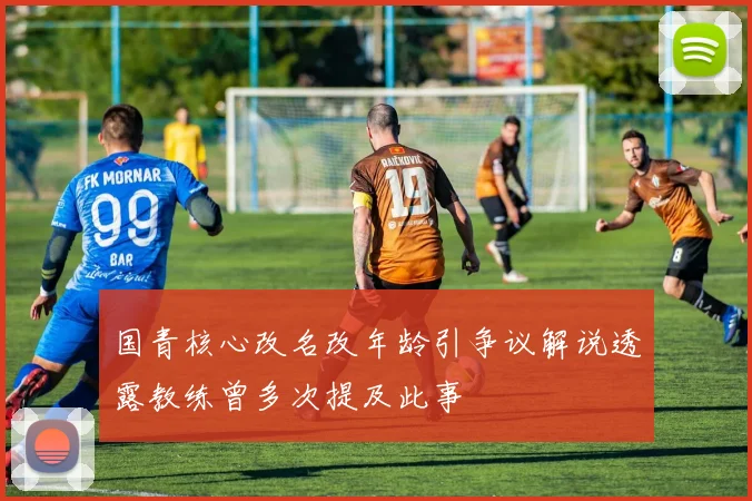 国青核心改名改年龄引争议解说透露教练曾多次提及此事